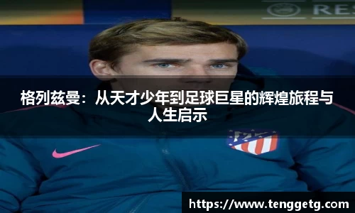 格列兹曼：从天才少年到足球巨星的辉煌旅程与人生启示
