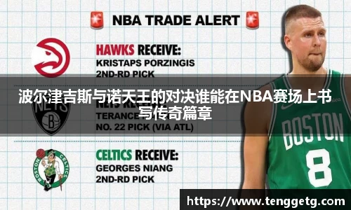 波尔津吉斯与诺天王的对决谁能在NBA赛场上书写传奇篇章
